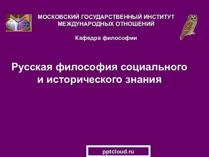 Русская философия социального и исторического знанияМОСКОВСКИЙ ГОСУДАРСТВЕННЫЙ ИНСТИТУТ МЕЖДУНАРОДНЫХ ОТНОШЕНИЙ  Кафедра философии