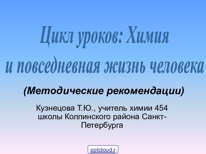 Кузнецова Т.Ю., учитель химии 454 школы Колпинского района Санкт-ПетербургаЦикл уроков: Химия и повседневная жизнь человека(Методические рекомендации)