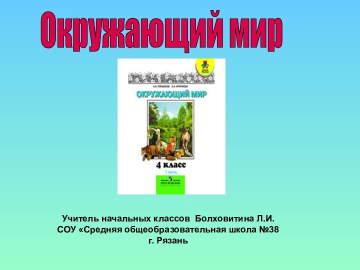 Окружающий мирУчитель начальных классов Болховитина Л.И.СОУ «Средняя общеобразовательная школа №38 г. Рязань