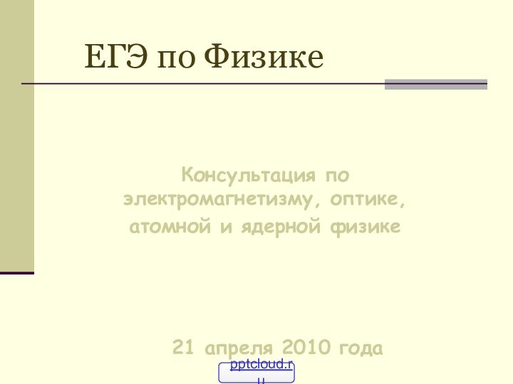 ЕГЭ по ФизикеКонсультация по электромагнетизму, оптике,атомной и ядерной физике21 апреля 2010 года