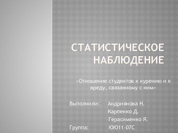 Статистическое наблюдение«Отношение студентов к курению и к вреду, связанному с ним»Выполнили: