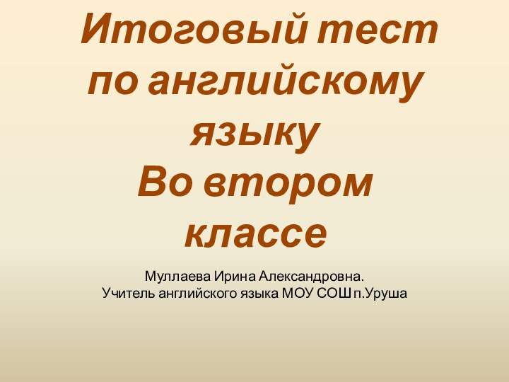 Муллаева Ирина Александровна. Учитель английского языка МОУ СОШ п.Уруша Итоговый тест по английскому языкуВо втором классе