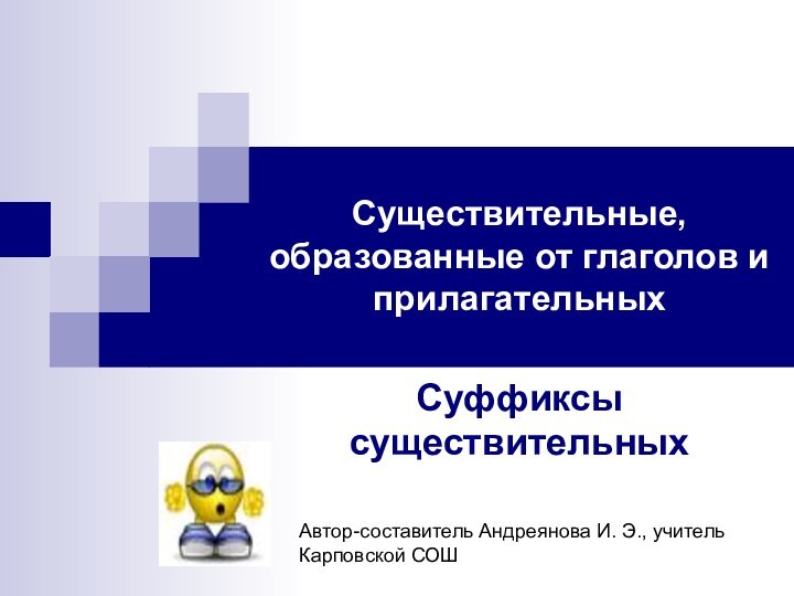 Существительные, образованные от глаголов и прилагательныхСуффиксы существительныхАвтор-составитель Андреянова И. Э., учитель Карповской СОШ