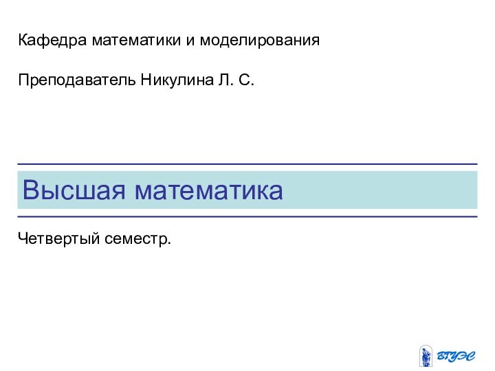 Высшая математикаКафедра математики и моделированияПреподаватель Никулина Л. С.Четвертый семестр.
