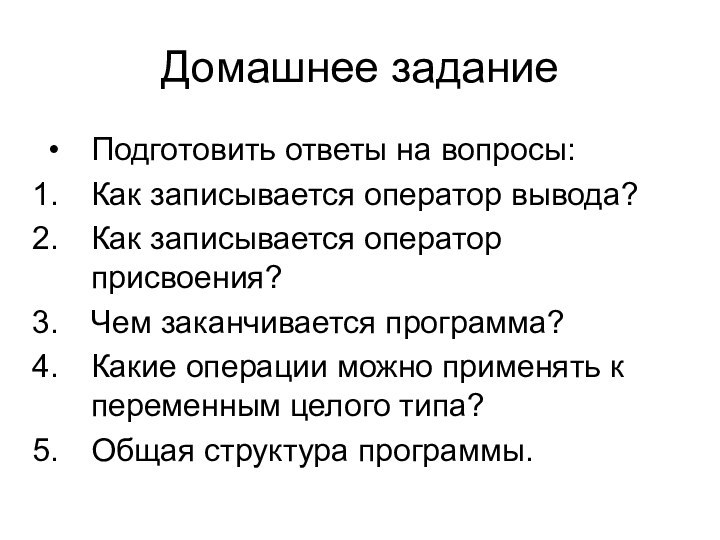 Домашнее заданиеПодготовить ответы на вопросы:Как записывается оператор вывода?Как записывается оператор присвоения?Чем заканчивается