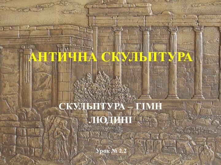 АНТИЧНА СКУЛЬПТУРАСКУЛЬПТУРА – ГІМН ЛЮДИНІУрок № 2.2