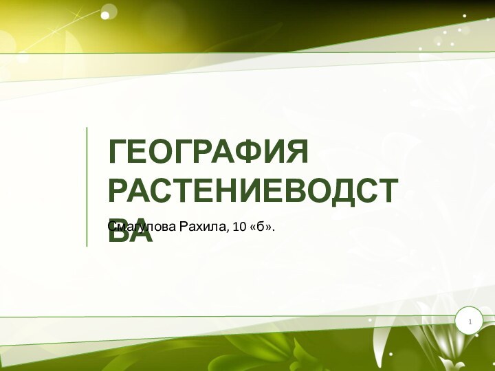 ГЕОГРАФИЯ РАСТЕНИЕВОДСТВАСмагулова Рахила, 10 «б».