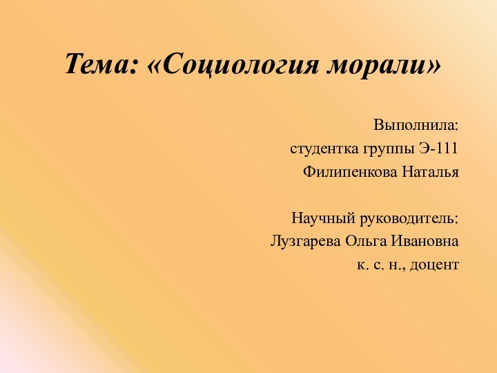 Тема: «Социология морали»Выполнила: студентка группы Э-111Филипенкова НатальяНаучный руководитель: Лузгарева Ольга Ивановнак. с. н., доцент