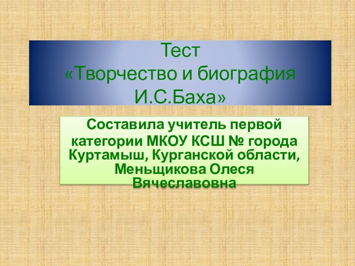 Тест «Творчество и биография И.С.Баха»Составила учитель первойкатегории МКОУ КСШ № города Куртамыш,