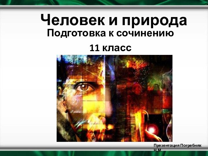 Человек и природаПодготовка к сочинению11 классПрезентация Погребняк Н.М.