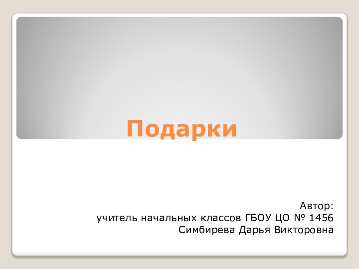 ПодаркиАвтор: учитель начальных классов ГБОУ ЦО № 1456Симбирева Дарья Викторовна