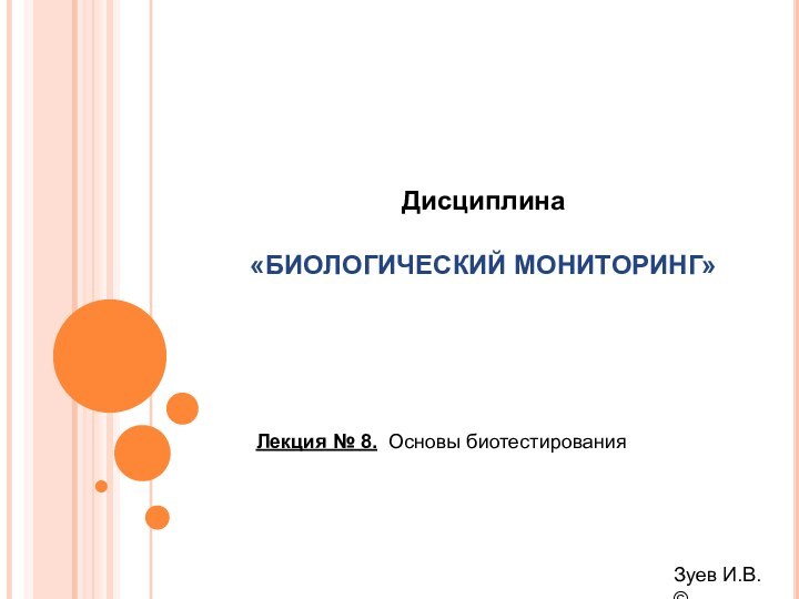 Лекция № 8. Основы биотестированияДисциплина«БИОЛОГИЧЕСКИЙ МОНИТОРИНГ» Зуев И.В. ©