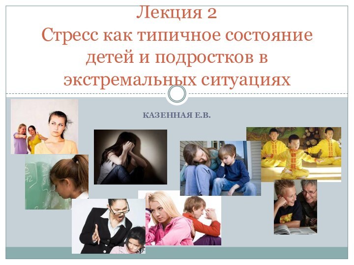 Казенная Е.В. Лекция 2  Стресс как типичное состояние детей и подростков в экстремальных ситуациях