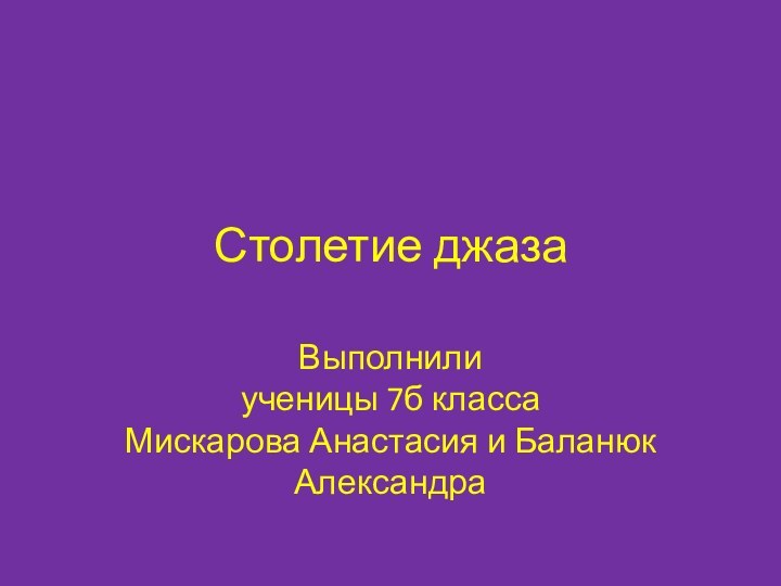 Столетие джазаВыполнили ученицы 7б класса Мискарова Анастасия и Баланюк Александра