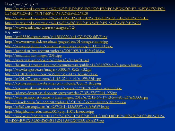 Интернет ресурсы:http://ru.wikipedia.org/wiki/%D6%E5%ED%F2%F0%E0%EB%FC%ED%E0%FF_%ED%E5%F0%E2%ED%E0%FF_%F1%E8%F1%F2%E5%EC%E0http://ru.wikipedia.org/wiki/%C3%EE%EB%EE%E2%ED%EE%E9_%EC%EE%E7%E3http://ru.wikipedia.org/wiki/%D1%EF%E8%ED%ED%EE%E9_%EC%EE%E7%E3http://www.eurolab.ua/diseases/category/12/Картинкиhttp://cs418830.userapi.com/v418830220/a64/DL6NZbcklVY.jpghttp://www.mmv.mdk.ksue.edu.ua/pages/lect/01/images/know.jpghttp://www.pro-fabric.ru/content/setup/pics/catalog/1111111116.jpghttp://pedpsi.ru/wp-content/uploads/2010/09/16-1024x716.jpghttp://mountain.kz/images/2010.jpghttp://www.vash-psiholog.info/images/b/image016.gifhttp://balance-4.storage-4.vkurse2.verumnets.ru/public/43/4345092/e1/4-popup-low.jpghttp://www.krugosvet.ru/images/1000207_0629_032.gifhttp://cs10460.userapi.com/u36888736/-14/x_658a6c73.jpghttp://cs301607.userapi.com/u144812761/-14/x_c9963fd4.jpghttp://concussioncure.webstarts.com/uploads/Conc2_825.pnghttp://cache.gawkerassets.com/assets/images/7/2010/07/340x_westnile.jpghttp://photos.demandstudios.com/getty/article/97/85/87677944_XS.jpghttp://women.itop.net/content/files/images/2012/6/2012-6-7-17-53-54-493-j237rsXAQc.jpghttp://samolecar.ru/wp-content/uploads/2012/07/bolezni-nervnoi-sistemy.jpghttp://cs5679.userapi.com/u142870341/138655871/x_b8a5974e.jpghttp://blog.lib.umn.edu/meriw007/psy_1001/Exercise.jpghttp://mpmo.ru/content/2011/03/%D0%B1%D0%B5%D1%80%D0%B5%D0%B3%D0%B8-%D1%81%D0%B5%D1%80%D0%B4%D1%86%D0%B5-600x375.jpg