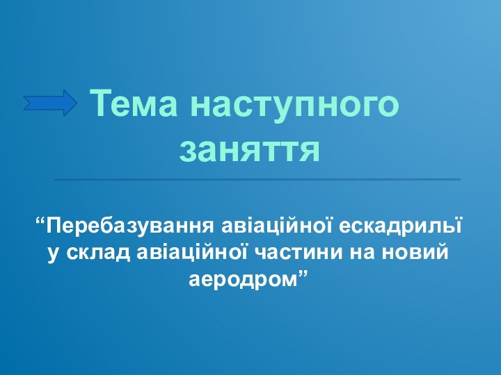 Тема наступного заняття“Перебазування авіаційної ескадрильї у склад авіаційної частини на новий аеродром”