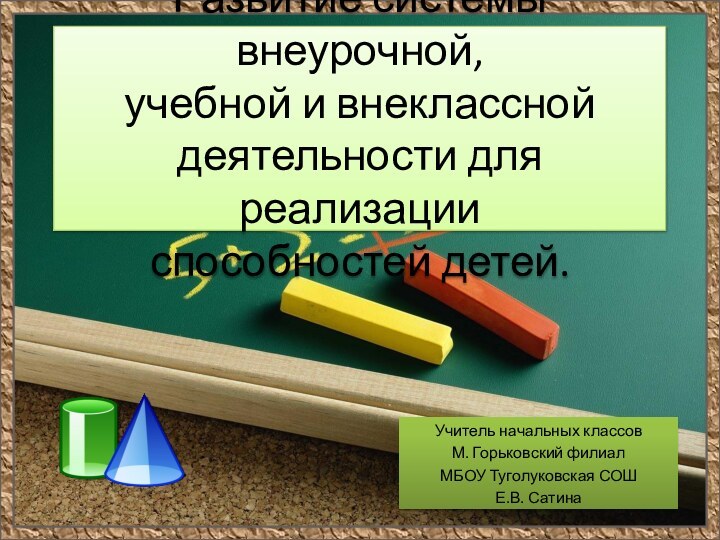 Развитие системы внеурочной, учебной и внеклассной деятельности для реализации способностей детей.Учитель начальных