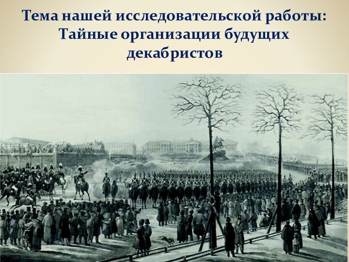 Тема нашей исследовательской работы:  Тайные организации будущих декабристов