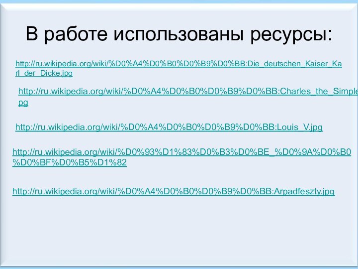 В работе использованы ресурсы:http://ru.wikipedia.org/wiki/%D0%A4%D0%B0%D0%B9%D0%BB:Die_deutschen_Kaiser_Karl_der_Dicke.jpg http://ru.wikipedia.org/wiki/%D0%A4%D0%B0%D0%B9%D0%BB:Charles_the_Simple.jpg http://ru.wikipedia.org/wiki/%D0%A4%D0%B0%D0%B9%D0%BB:Louis_V.jpg http://ru.wikipedia.org/wiki/%D0%93%D1%83%D0%B3%D0%BE_%D0%9A%D0%B0%D0%BF%D0%B5%D1%82 http://ru.wikipedia.org/wiki/%D0%A4%D0%B0%D0%B9%D0%BB:Arpadfeszty.jpg