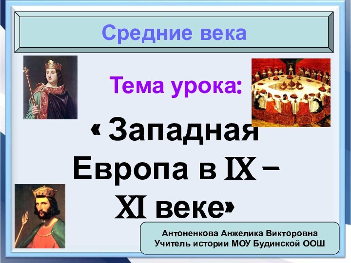 Тема урока:« Западная Европа в IX – XI веке»Средние векаАнтоненкова Анжелика ВикторовнаУчитель истории МОУ Будинской ООШ