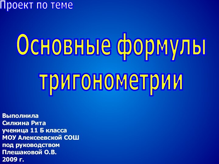 Основные формулы тригонометрииПроект по темеВыполнилаСилкина Ритаученица 11 Б классаМОУ Алексеевской СОШпод руководством Плешаковой О.В.2009 г.