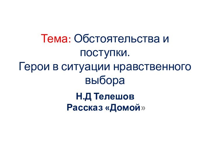 Тема: Обстоятельства и поступки. Герои в ситуации нравственного выбора Н.Д Телешов  Рассказ «Домой»