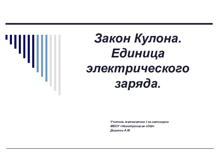 Закон Кулона. Единица электрического заряда.Учитель математики I кв.категорииМБОУ «Новотроицкая сОШ»Дернова А.М.