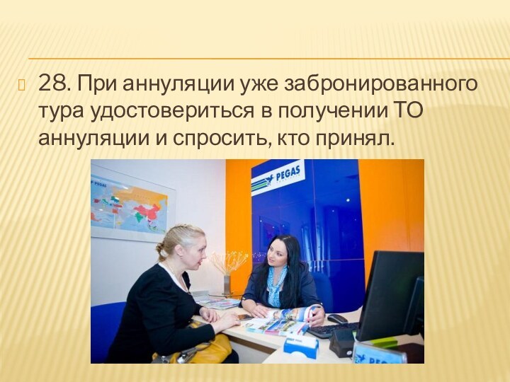 28. При аннуляции уже забронированного тура удостовериться в получении ТО аннуляции и спросить, кто принял.