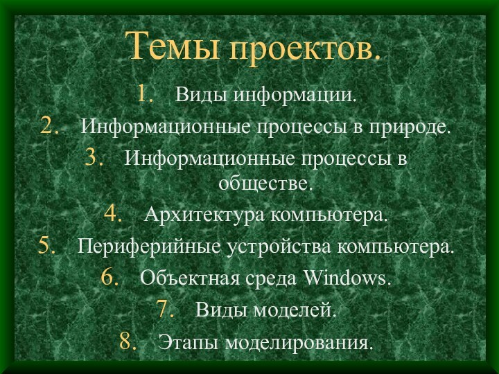 Темы проектов.Виды информации.Информационные процессы в природе.Информационные процессы в обществе.Архитектура компьютера.Периферийные устройства компьютера.Объектная среда Windows.Виды моделей.Этапы моделирования.