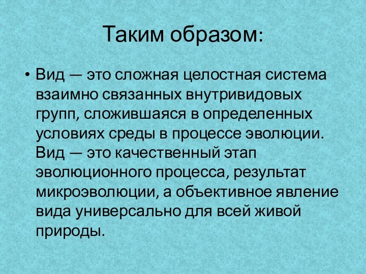 Таким образом:Вид — это сложная целостная система взаимно связанных внутривидовых групп, сложившаяся