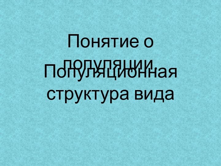 Понятие о популяции.Популяционная структура вида