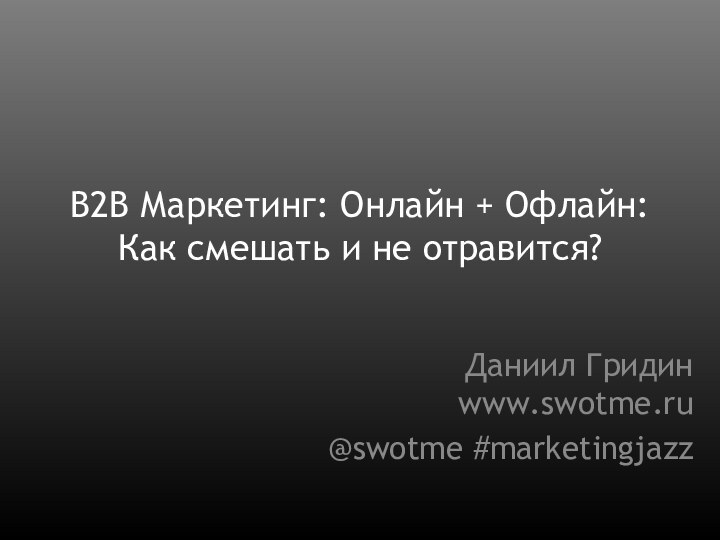 B2B Маркетинг: Онлайн + Офлайн: Как смешать и не отравится?Даниил Гридин www.swotme.ru@swotme #marketingjazz