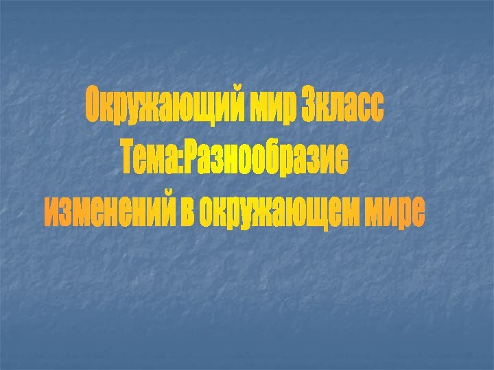 Окружающий мир 3классТема:Разнообразиеизменений в окружающем мире