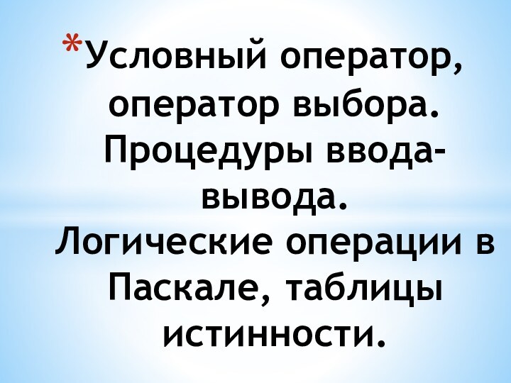 Условный оператор, оператор выбора. Процедуры ввода-вывода.  Логические операции в Паскале, таблицы истинности.