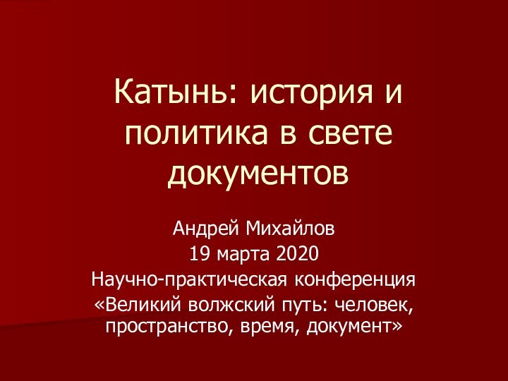 Катынь: история и политика в свете документовАндрей Михайлов19 марта 2020Научно-практическая конференция«Великий волжский