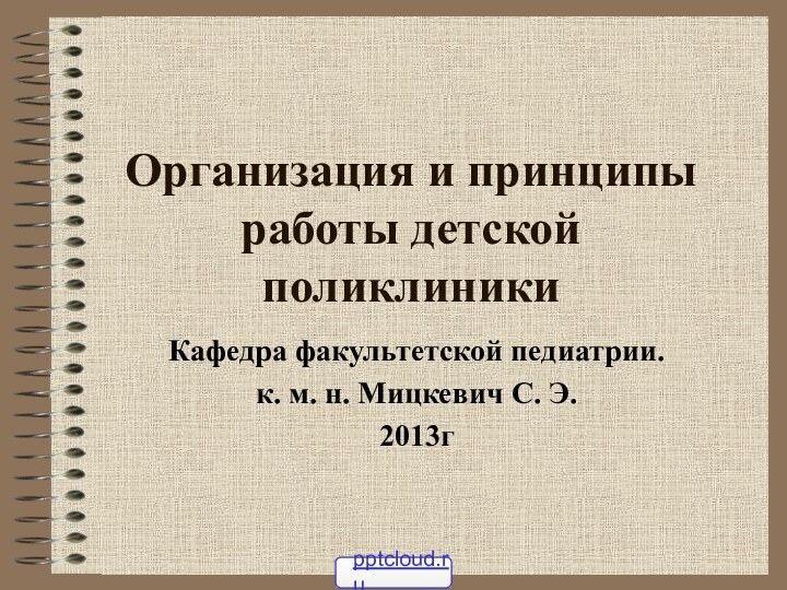 Организация и принципы работы детской поликлиникиКафедра факультетской педиатрии.к. м. н. Мицкевич С. Э.2013г