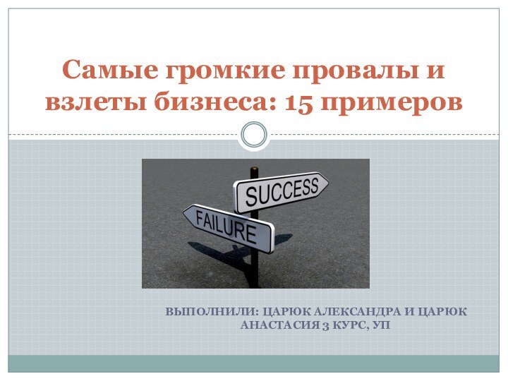 Выполнили: Царюк Александра и царюк Анастасия 3 курс, упСамые громкие провалы и взлеты бизнеса: 15 примеров