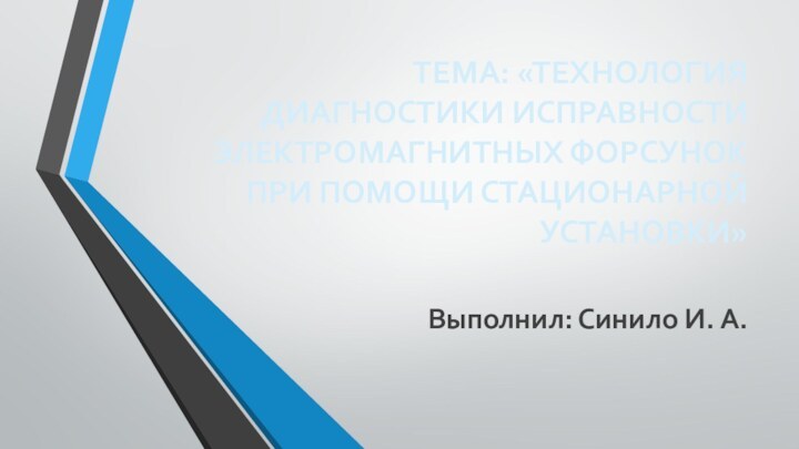 ТЕМА: «ТЕХНОЛОГИЯ ДИАГНОСТИКИ ИСПРАВНОСТИ ЭЛЕКТРОМАГНИТНЫХ ФОРСУНОК ПРИ ПОМОЩИ СТАЦИОНАРНОЙ УСТАНОВКИ»Выполнил: Синило И. А.