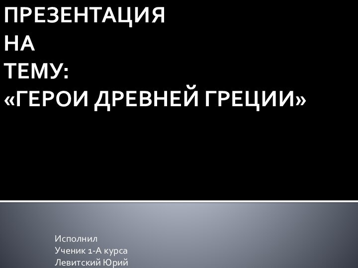 ПРЕЗЕНТАЦИЯ НА ТЕМУ: «ГЕРОИ ДРЕВНЕЙ ГРЕЦИИ»ИсполнилУченик 1-А курсаЛевитский Юрий