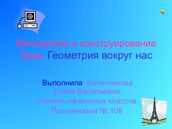 Математика и конструирование Тема: Геометрия вокруг нас Выполнила: Балясникова Елена ВасильевнаУчитель начальных классовПрогимназии № 108