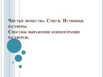 Чистые вещества. Смеси. Истинные растворы. Способы выражения концентрации растворов.