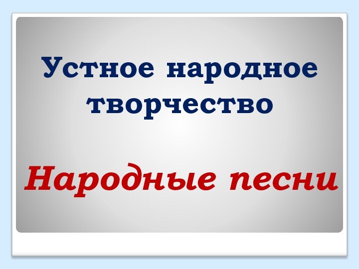 Устное народное творчество  Народные песни