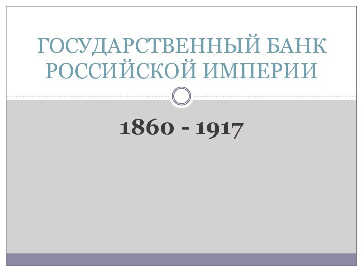 1860 - 1917ГОСУДАРСТВЕННЫЙ БАНК РОССИЙСКОЙ ИМПЕРИИ