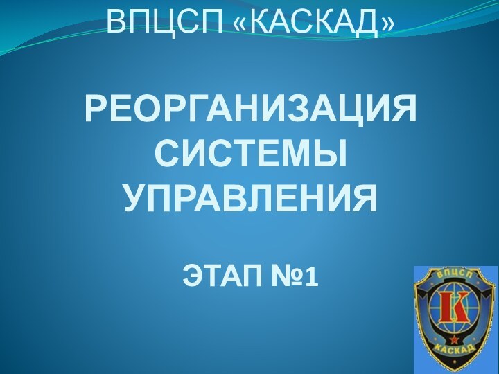 ВПЦСП «КАСКАД»РЕОРГАНИЗАЦИЯ СИСТЕМЫ УПРАВЛЕНИЯЭТАП №1