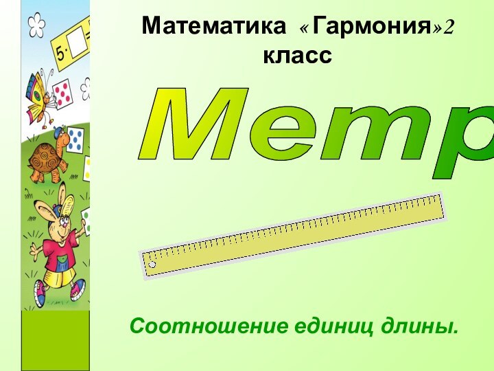 Математика « Гармония»2 классСоотношение единиц длины.Метр