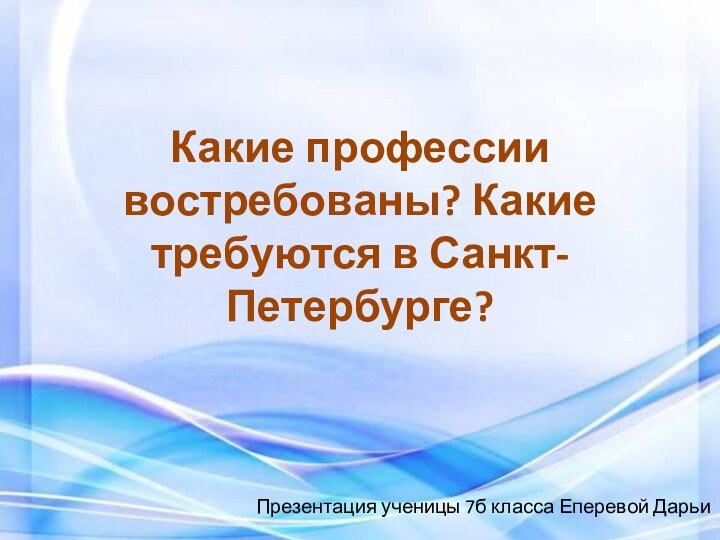 Какие профессии востребованы? Какие требуются в Санкт-Петербурге?Презентация ученицы 7б класса Еперевой Дарьи