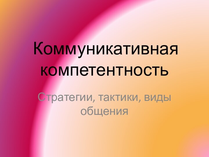 Коммуникативная компетентность  Стратегии, тактики, виды общения