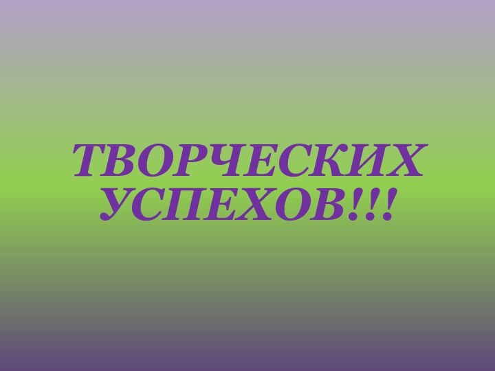 ТВОРЧЕСКИХ УСПЕХОВ!!!