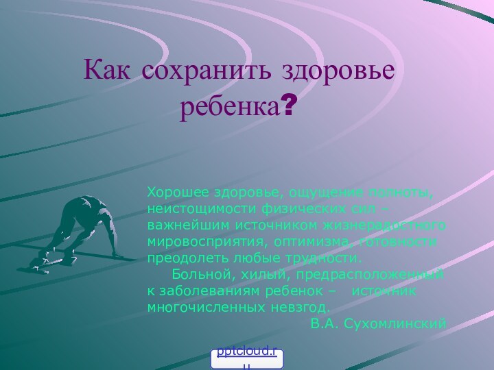 Как сохранить здоровье ребенка?Хорошее здоровье, ощущение полноты,неистощимости физических сил – важнейшим источником