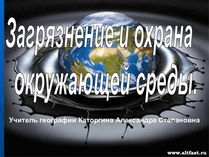 Загрязнение и охрана окружающей среды.Учитель географии Каторгина Александра Степановна